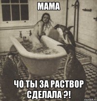 мама чо ты за раствор сделала ?!