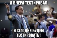 я вчера тестировал и сегодня будем тестировать!