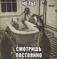 чё ты смотришь постоянно