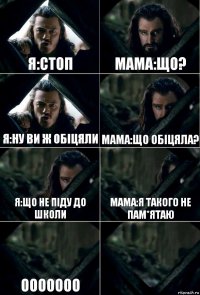 я:Стоп мама:що? я:ну ви ж обіцяли мама:що обіцяла? я:що не піду до школи мама:я такого не пам*ятаю Ооооооо 