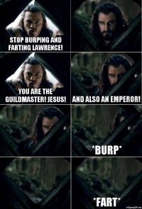 STOP BURPING AND FARTING LAWRENCE!  YOU ARE THE GUILDMASTER! JESUS! AND ALSO AN EMPEROR!  *BURP*  *FART*