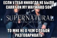 если у тебя никогда не было carry on my wayward son то мне не о чем с тобой разговаривать