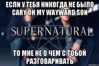 если у тебя никогда не было cary oh my wayward son то мне не о чем с тобой разговаривать