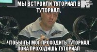 мы встроили туториал в туториал, чтобы ты мог проходить туториал, пока проходишь туториал