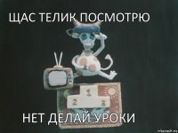 щас телик посмотрю нет делай уроки