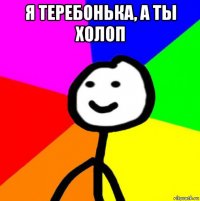 я теребонька, а ты холоп 