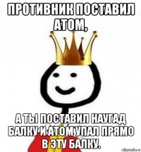 противник поставил атом, а ты поставил наугад балку и атом упал прямо в эту балку.