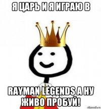 я царь и я играю в rayman legends а ну живо пробуй!