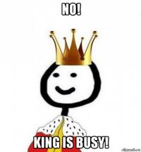 no! king is busy!