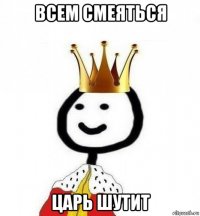 всем смеяться царь шутит