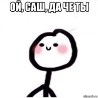 ой, саш, да че ты 