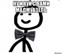 ну и хуй с вами мадмуазель 