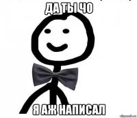 да ты чо я аж написал