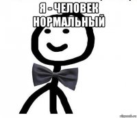 я - человек нормальный 