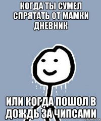 когда ты сумел спрятать от мамки дневник или когда пошол в дождь за чипсами