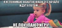 я не понимаю фанатов фнаф 3! с начало ждут а потом......... не покупают игру!