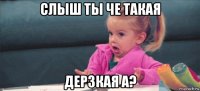 слыш ты че такая дерзкая а?