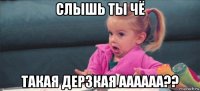 слышь ты чё такая дерзкая аааааа??