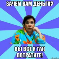 зачем вам деньги? вы все и так потратите!