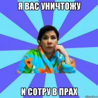 я вас уничтожу и сотру в прах