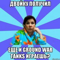 двойку получил еще и ground war tanks играешь?