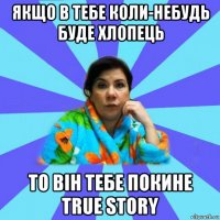 якщо в тебе коли-небудь буде хлопець то він тебе покине true story