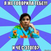 я же говорила тебе!!! и чё с этого?