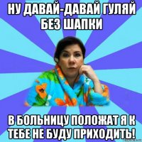 ну давай-давай гуляй без шапки в больницу положат я к тебе не буду приходить!