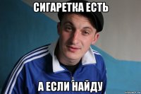 сигаретка есть а если найду