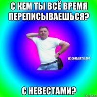 с кем ты всё время переписываешься? с невестами?