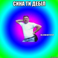 сина ти дебіл 