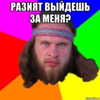 разият выйдешь за меня? 