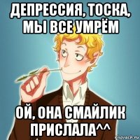 депрессия, тоска, мы все умрём ой, она смайлик прислала^^