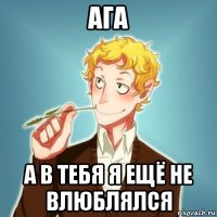 ага а в тебя я ещё не влюблялся