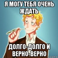 я могу тебя очень ждать долго-долго и верно-верно