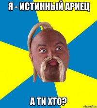 я - истинный ариец а ти хто?