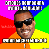 bitches попросила купить кольцо!!! купил баскетбольное !
