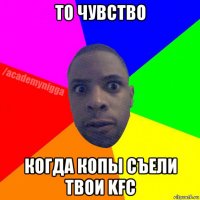 то чувство когда копы съели твои kfc