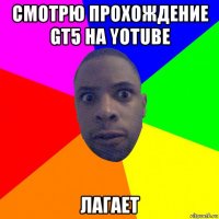 смотрю прохождение gt5 на yotube лагает