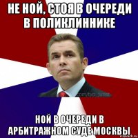 не ной, стоя в очереди в поликлиннике ной в очереди в арбитражном суде москвы