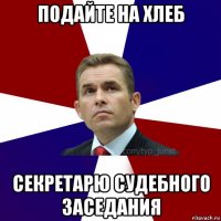 подайте на хлеб секретарю судебного заседания