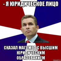 - я юридическое лицо сказал магомед с высшим юридическим образованием