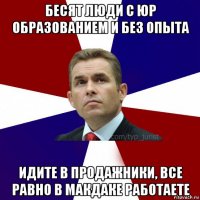 бесят люди с юр образованием и без опыта идите в продажники, все равно в макдаке работаете