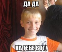 да да на тебе вот!