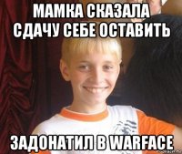 мамка сказала сдачу себе оставить задонатил в warface