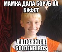 мамка дала 50руб на буфет а вложил в goldenbirds