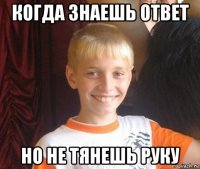 когда знаешь ответ но не тянешь руку