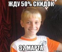 жду 50% скидок 32 марта