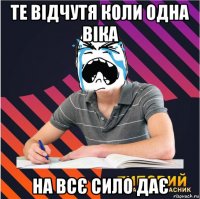 те відчутя коли одна віка на всє сило дає