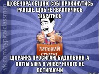 щовечора обіцяю собі прокинутись раніше, щоб не кваплячись зібратись щоранку просипаю будильник, а потім біжу в універ нічого не встигаючи